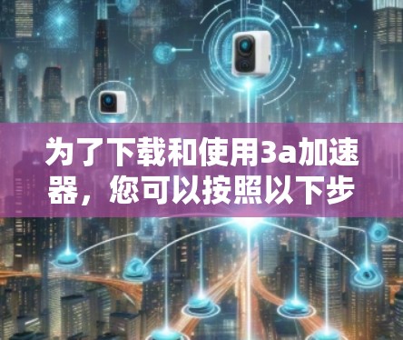 为了下载和使用3a加速器,您可以按照以下步骤进行 为了下载和使用3a加速器,您可以按照以下步骤进行