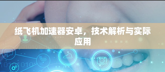 纸飞机加速器安卓,技术解析与实际应用 纸飞机加速器安卓,技术解析与实际应用