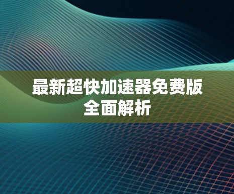 最新超快加速器免费版全面解析 最新超快加速器免费版全面解析