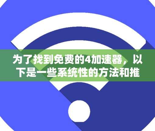 为了找到免费的4加速器,以下是一些系统性的方法和推荐 为了找到免费的4加速器,以下是一些系统性的方法和推荐