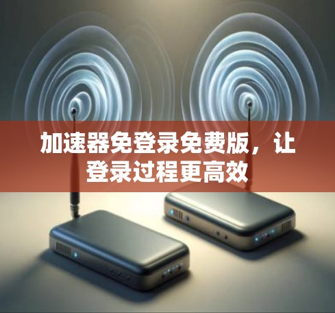 加速器免登录免费版，让登录过程更高效