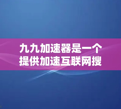 九九加速器是一个提供加速互联网搜索和下载功能的软件，其免费版和付费版有不同的用途和功能。以下是关于九九加速器的详细分析