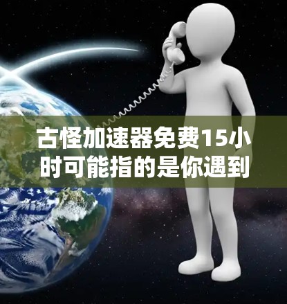 古怪加速器免费15小时可能指的是你遇到了网络问题，想通过某种方式解决，但不确定是否能找到免费的解决方案，特别是关于15小时的使用限制。以下是一些可能的解释和建议