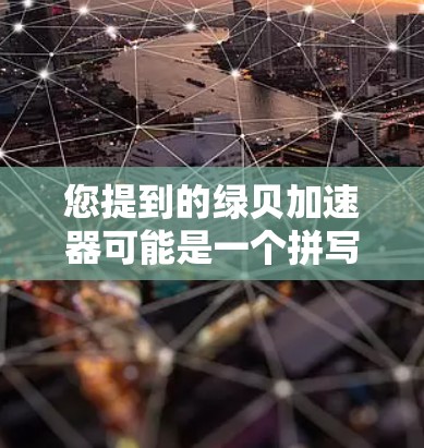 您提到的绿贝加速器可能是一个拼写错误，正确的名称可能是绿色贝网络或绿色贝加速器（绿色贝网络）绿色贝网络是一家知名的搜索引擎服务提供商，提供多种免费和付费的工具和服务