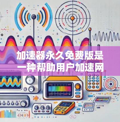加速器永久免费版是一种帮助用户加速网络连接的工具，通常用于处理IP地址、URL等请求。以下是其主要功能和使用步骤的详细解释