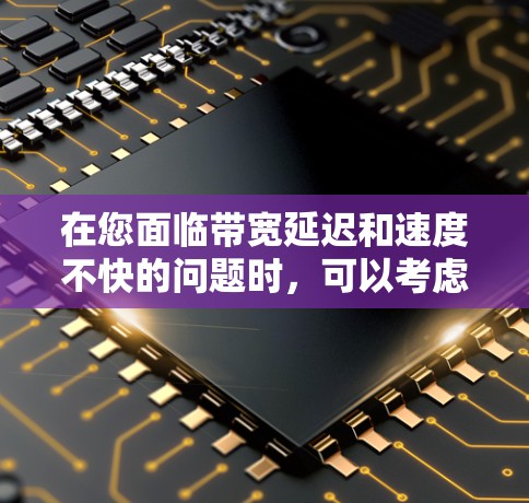 在您面临带宽延迟和速度不快的问题时，可以考虑以下步骤来选择合适的解决方案