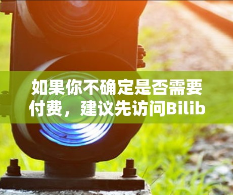 如果你不确定是否需要付费，建议先访问Bilibili官网查看是否有免费的试用版本，或者咨询Bilibili的技术支持团队，以获取详细的使用信息和价格信息
