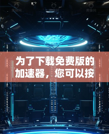 为了下载免费版的加速器，您可以按照以下步骤进行