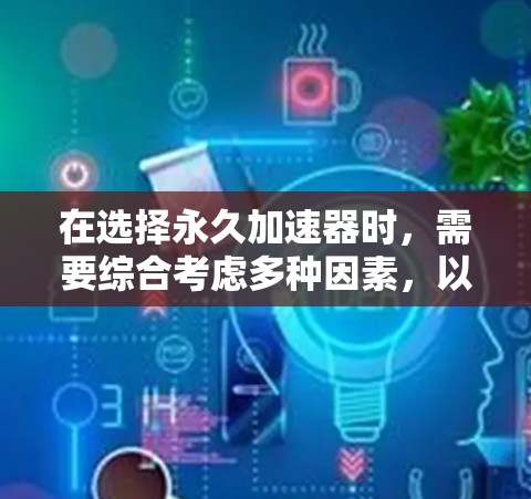 在选择永久加速器时，需要综合考虑多种因素，以确保最佳的使用体验。以下是一些推荐的永久加速器，并根据需要逐一分析