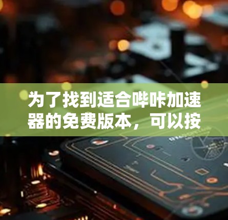 为了找到适合哔咔加速器的免费版本，可以按照以下步骤进行
