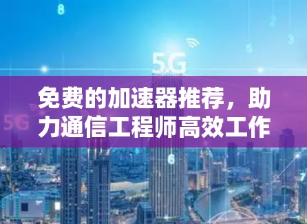 免费的加速器推荐，助力通信工程师高效工作