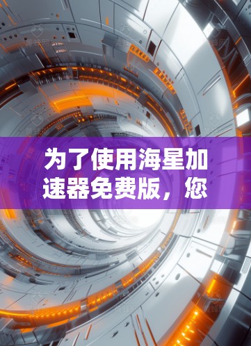 为了使用海星加速器免费版,您可以按照以下步骤操作 为了使用海星加速器免费版,您可以按照以下步骤操作