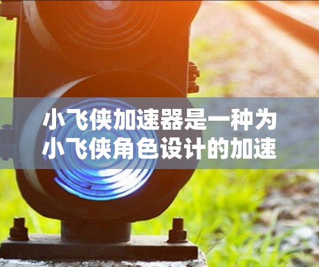 小飞侠加速器是一种为小飞侠角色设计的加速工具，旨在帮助用户更快地上车并提升游戏体验。以下是使用小飞侠加速器的详细步骤和说明