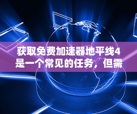 获取免费加速器地平线4是一个常见的任务,但需要谨慎处理,确保下载的资源有效和安全。以下是一个清晰的步骤指南,帮助你轻松完成任务 获取免费加速器地平线4是一个常见的任务,但需要谨慎处理,确保下载的资源有效和安全。以下是一个清晰的步骤指南,帮助你轻松完成任务