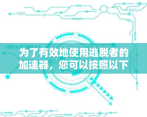 为了有效地使用逃脱者的加速器,您可以按照以下步骤进行 为了有效地使用逃脱者的加速器,您可以按照以下步骤进行