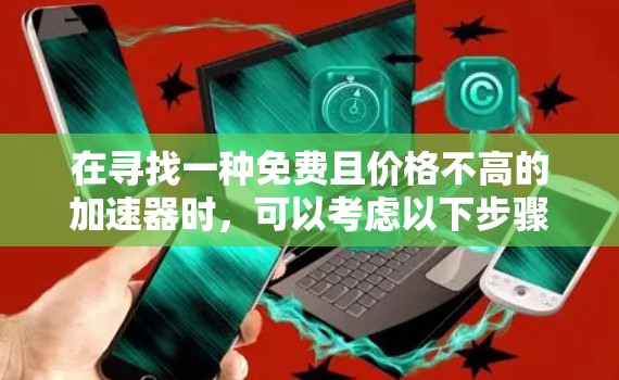 在寻找一种免费且价格不高的加速器时,可以考虑以下步骤和推荐 在寻找一种免费且价格不高的加速器时,可以考虑以下步骤和推荐
