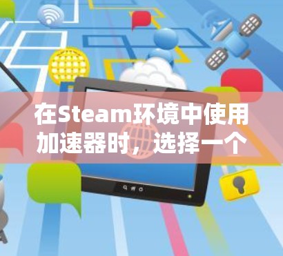 在Steam环境中使用加速器时，选择一个免费且功能强大的加速器是非常重要的。以下是一些适合Steam用户且免费的加速器推荐