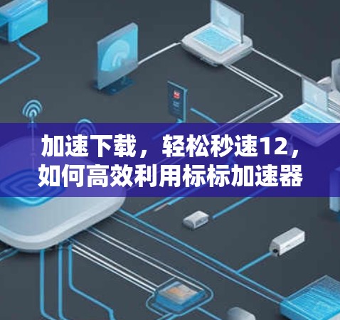 加速下载，轻松秒速12，如何高效利用标标加速器