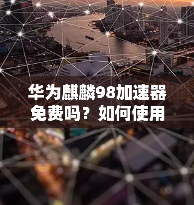 华为麒麟98加速器免费吗?如何使用它? 华为麒麟98加速器免费吗?如何使用它?