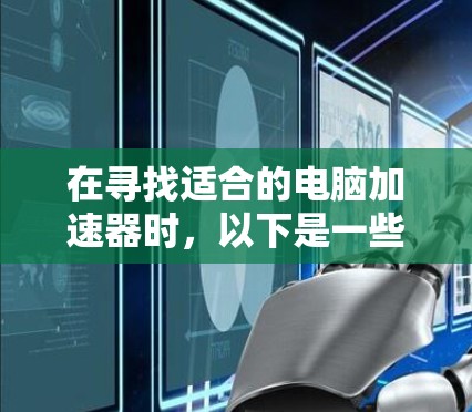 在寻找适合的电脑加速器时，以下是一些综合考虑的因素和推荐