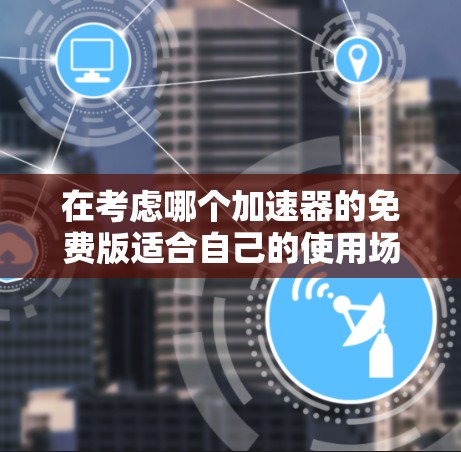 在考虑哪个加速器的免费版适合自己的使用场景时,可以按照以下步骤进行分析 在考虑哪个加速器的免费版适合自己的使用场景时,可以按照以下步骤进行分析
