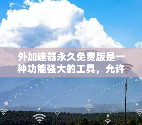 外加速器永久免费版是一种功能强大的工具，允许用户在浏览器或应用中添加外部搜索栏、应用或服务，扩展导航功能，无需付费。以下是其核心特点和使用建议
