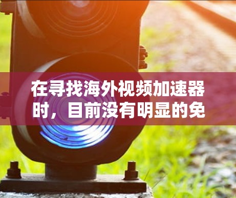 在寻找海外视频加速器时，目前没有明显的免费选项。以下是可供考虑的解决方案
