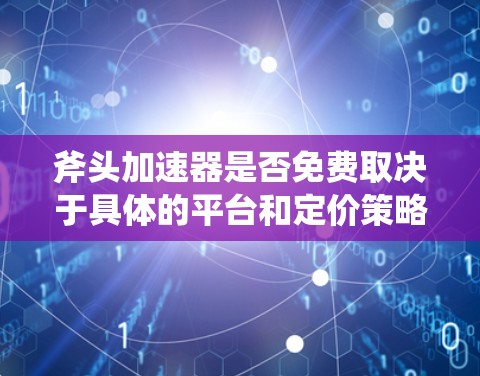 斧头加速器是否免费取决于具体的平台和定价策略。通常情况下