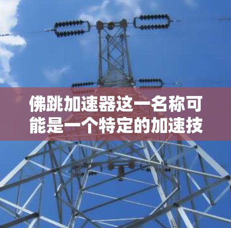 佛跳加速器这一名称可能是一个特定的加速技术或工具，具体含义需要进一步确认。以下是基于现有信息的逐步解答