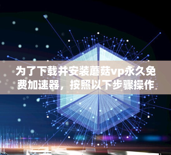 为了下载并安装蘑菇vp永久免费加速器,按照以下步骤操作 为了下载并安装蘑菇vp永久免费加速器,按照以下步骤操作