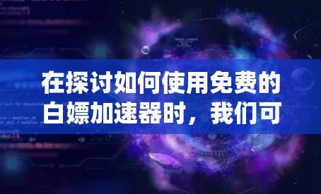 在探讨如何使用免费的白嫖加速器时,我们可以系统地进行以下分析和建议 在探讨如何使用免费的白嫖加速器时,我们可以系统地进行以下分析和建议