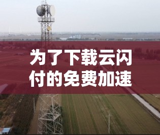 为了下载云闪付的免费加速器，您可以按照以下步骤操作