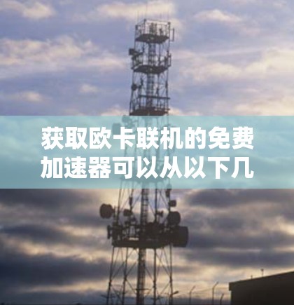 获取欧卡联机的免费加速器可以从以下几个方面进行考虑