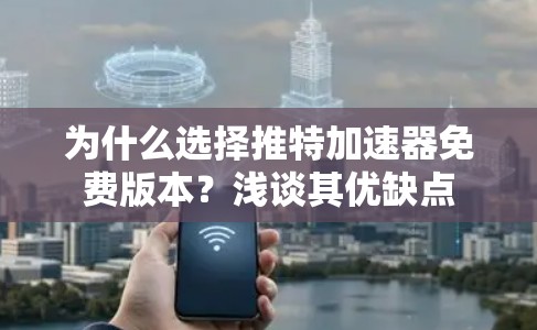 为什么选择推特加速器免费版本？浅谈其优缺点