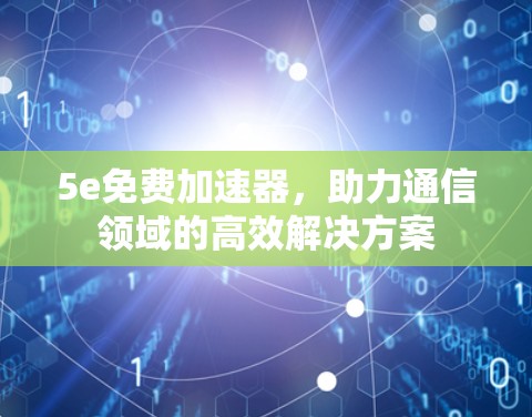 5e免费加速器,助力通信领域的高效解决方案 5e免费加速器,助力通信领域的高效解决方案