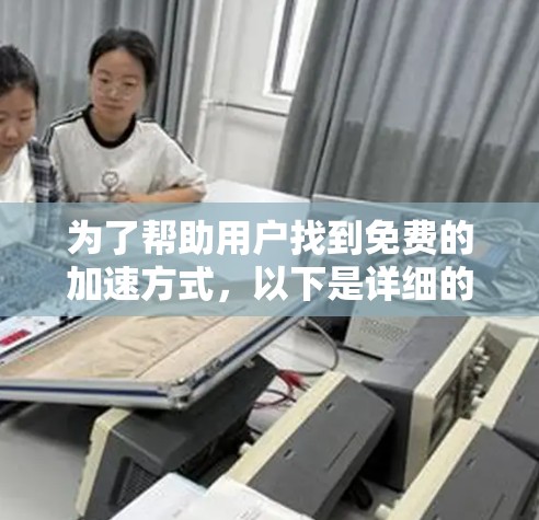 为了帮助用户找到免费的加速方式,以下是详细的步骤和建议 为了帮助用户找到免费的加速方式,以下是详细的步骤和建议