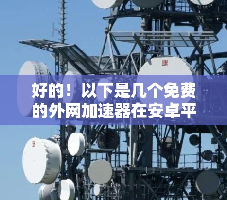 好的!以下是几个免费的外网加速器在安卓平台上的推荐 好的!以下是几个免费的外网加速器在安卓平台上的推荐