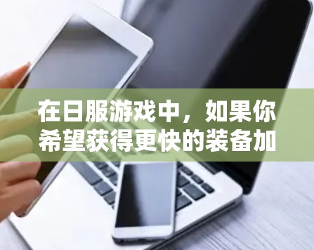 在日服游戏中,如果你希望获得更快的装备加速,可以尝试以下几种方法 在日服游戏中,如果你希望获得更快的装备加速,可以尝试以下几种方法