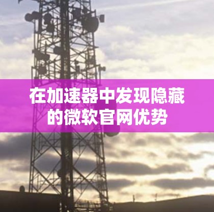 在加速器中发现隐藏的微软官网优势 在加速器中发现隐藏的微软官网优势