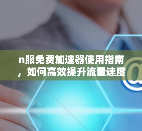 n服免费加速器使用指南,如何高效提升流量速度 n服免费加速器使用指南,如何高效提升流量速度