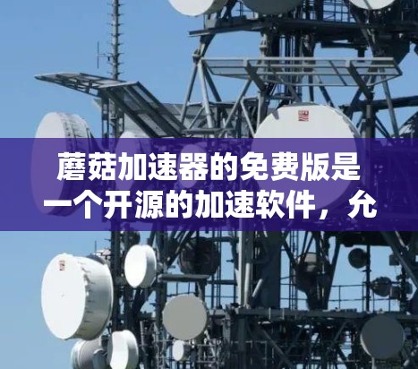 蘑菇加速器的免费版是一个开源的加速软件,允许用户在无付费的情况下进行数据加速。以下是使用步骤 蘑菇加速器的免费版是一个开源的加速软件,允许用户在无付费的情况下进行数据加速。以下是使用步骤