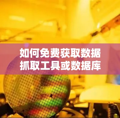 如何免费获取数据抓取工具或数据库管理工具 如何免费获取数据抓取工具或数据库管理工具