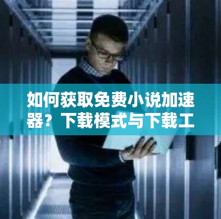 如何获取免费小说加速器?下载模式与下载工具 如何获取免费小说加速器?下载模式与下载工具