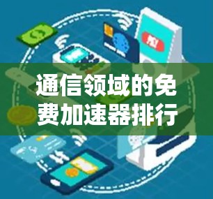 通信领域的免费加速器排行榜,你的高效通信选择 通信领域的免费加速器排行榜,你的高效通信选择