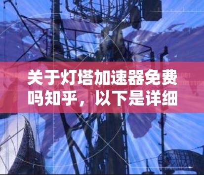 关于灯塔加速器免费吗知乎,以下是详细的分析和结论 关于灯塔加速器免费吗知乎,以下是详细的分析和结论