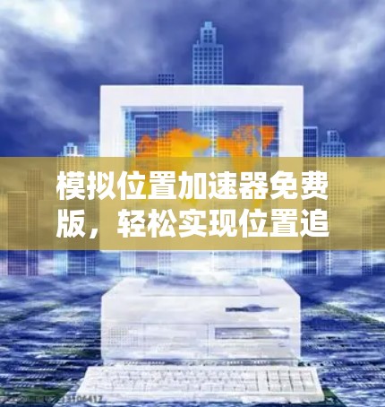 模拟位置加速器免费版,轻松实现位置追踪的实用工具 模拟位置加速器免费版,轻松实现位置追踪的实用工具