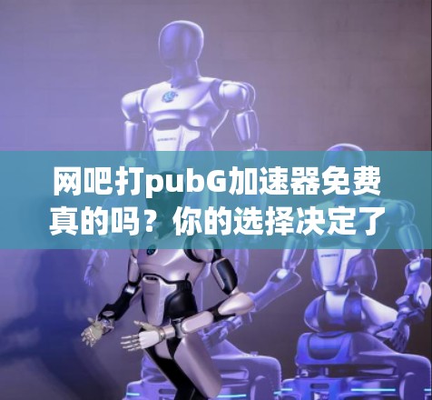 网吧打pubG加速器免费真的吗?你的选择决定了你的未来 网吧打pubG加速器免费真的吗?你的选择决定了你的未来
