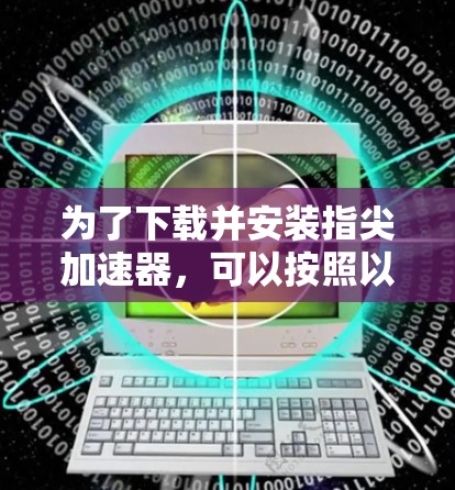 为了下载并安装指尖加速器，可以按照以下步骤进行