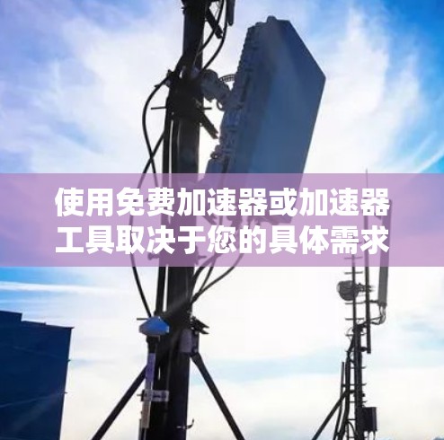 使用免费加速器或加速器工具取决于您的具体需求、服务器条件和长期使用计划。以下是一个结构化的建议 使用免费加速器或加速器工具取决于您的具体需求、服务器条件和长期使用计划。以下是一个结构化的建议