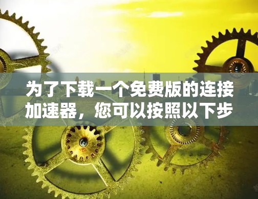 为了下载一个免费版的连接加速器,您可以按照以下步骤进行操作 为了下载一个免费版的连接加速器,您可以按照以下步骤进行操作